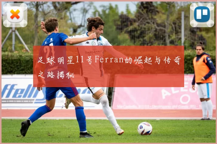 足球明星11号Ferran的崛起与传奇之路揭秘
