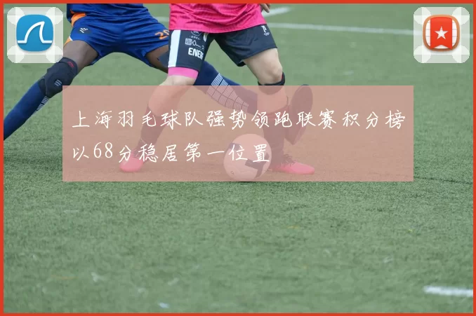 上海羽毛球队强势领跑联赛积分榜以68分稳居第一位置