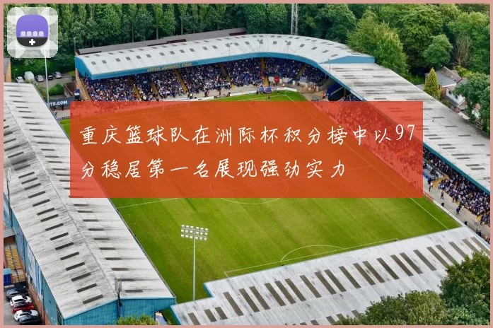 重庆篮球队在洲际杯积分榜中以97分稳居第一名展现强劲实力