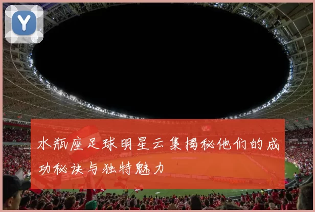 水瓶座足球明星云集揭秘他们的成功秘诀与独特魅力