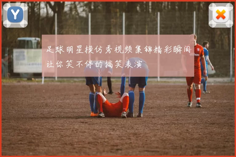 足球明星模仿秀视频集锦精彩瞬间让你笑不停的搞笑表演