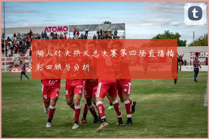 湖人对决热火总决赛第四场直播精彩回顾与分析