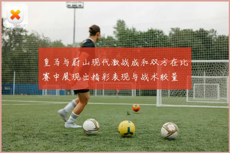 皇马与蔚山现代激战成和双方在比赛中展现出精彩表现与战术较量