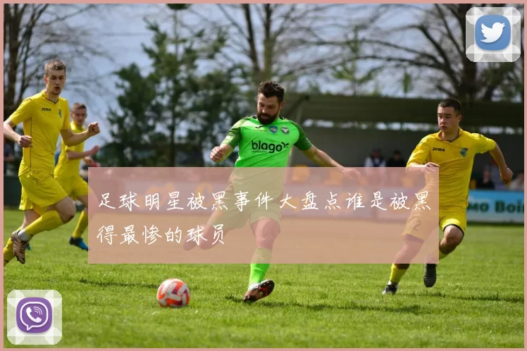 足球明星被黑事件大盘点谁是被黑得最惨的球员