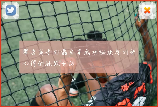 攀岩高手刘磊分享成功秘诀与训练心得的独家专访