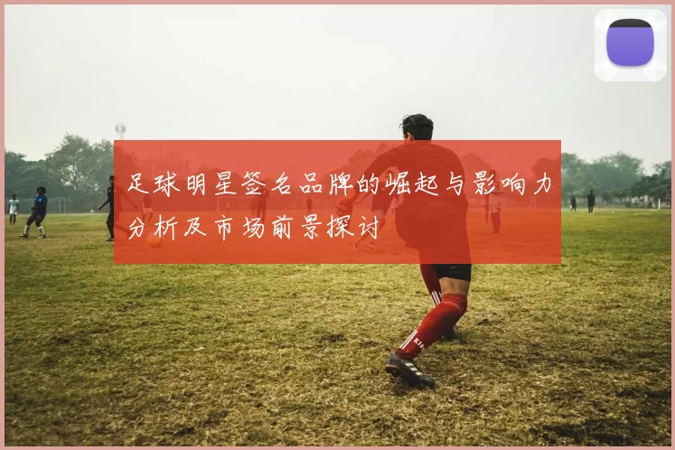 足球明星签名品牌的崛起与影响力分析及市场前景探讨
