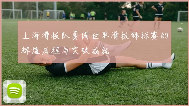 上海滑板队勇闯世界滑板锦标赛的辉煌历程与突破成就