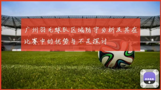 广州羽毛球队区域防守分析及其在比赛中的优势与不足探讨