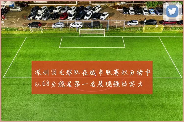 深圳羽毛球队在城市联赛积分榜中以68分稳居第一名展现强劲实力