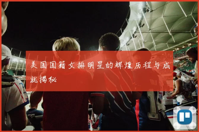 美国国籍女排明星的辉煌历程与成就揭秘