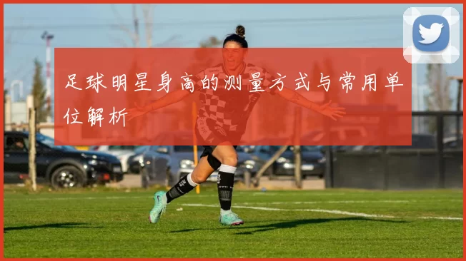 足球明星身高的测量方式与常用单位解析