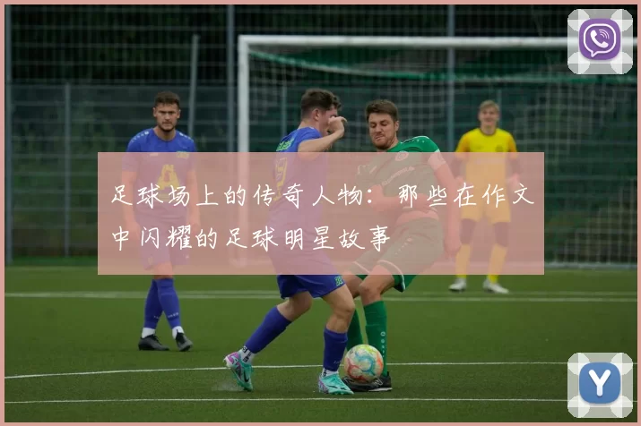 足球场上的传奇人物：那些在作文中闪耀的足球明星故事