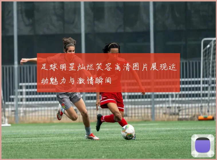 足球明星灿烂笑容高清图片展现运动魅力与激情瞬间