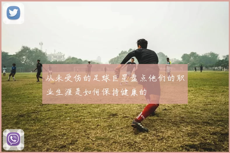 从未受伤的足球巨星盘点他们的职业生涯是如何保持健康的