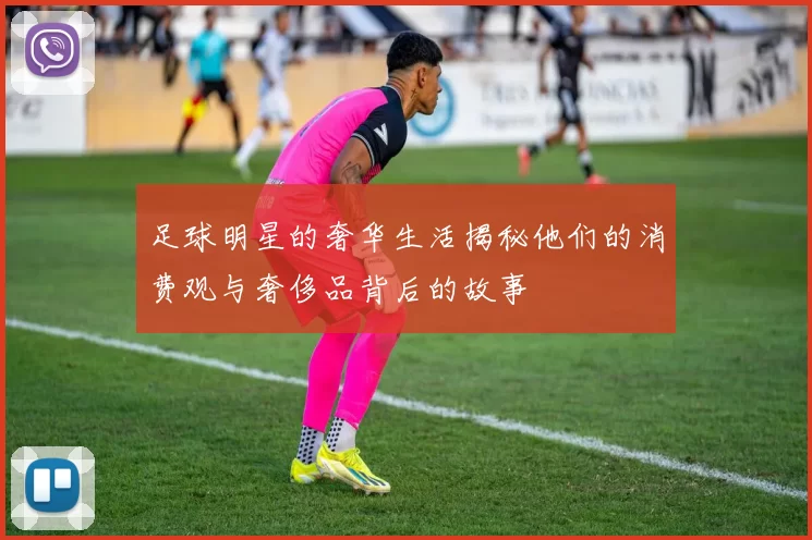 足球明星的奢华生活揭秘他们的消费观与奢侈品背后的故事