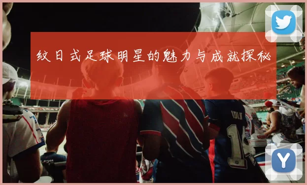纹日式足球明星的魅力与成就探秘