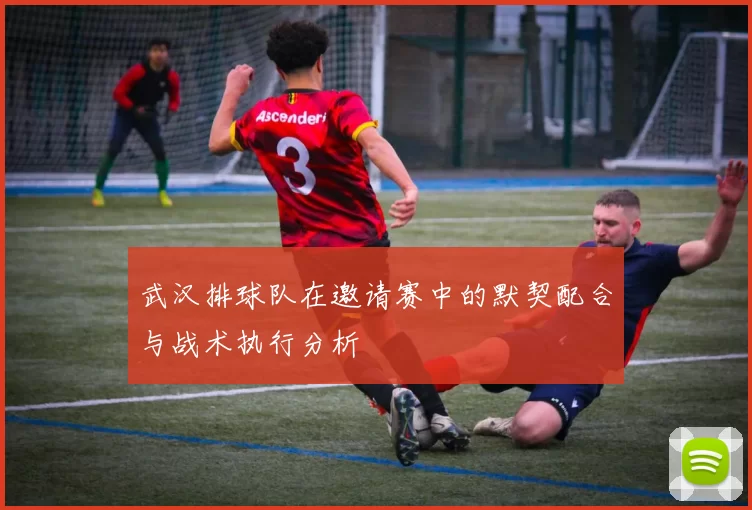 武汉排球队在邀请赛中的默契配合与战术执行分析