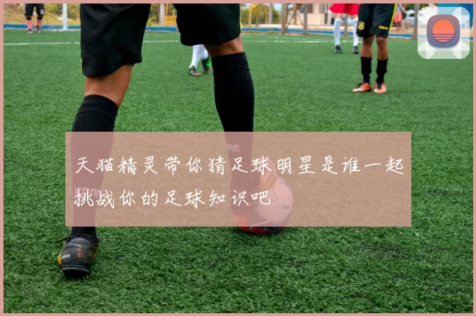 天猫精灵带你猜足球明星是谁一起挑战你的足球知识吧