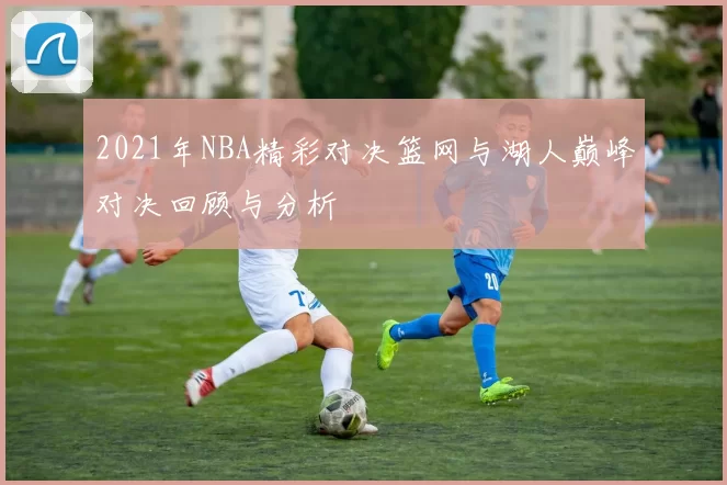 2021年NBA精彩对决篮网与湖人巅峰对决回顾与分析