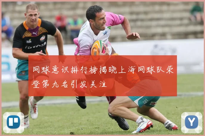 网球意识排行榜揭晓上海网球队荣登第九名引发关注