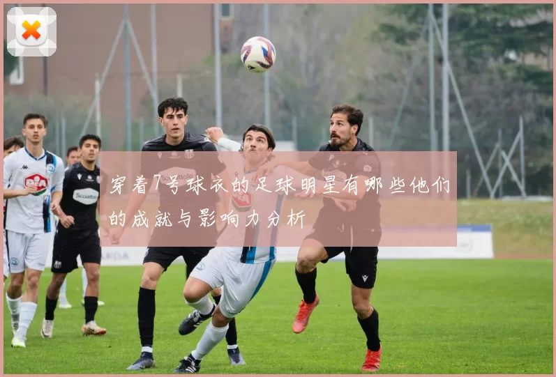 穿着7号球衣的足球明星有哪些他们的成就与影响力分析