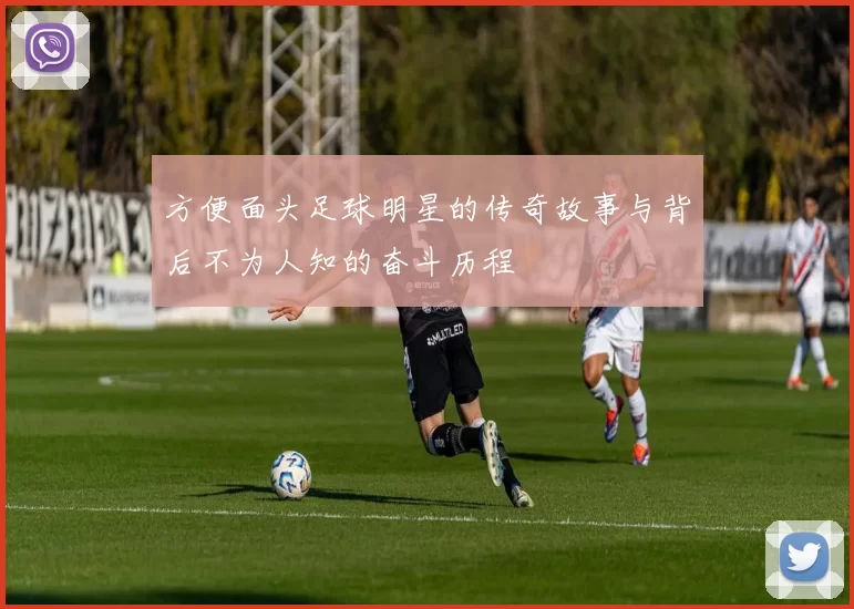 方便面头足球明星的传奇故事与背后不为人知的奋斗历程