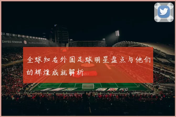 全球知名外国足球明星盘点与他们的辉煌成就解析