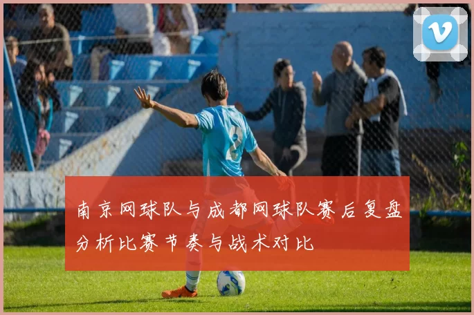 南京网球队与成都网球队赛后复盘分析比赛节奏与战术对比