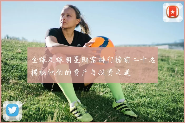 全球足球明星财富排行榜前二十名揭秘他们的资产与投资之道