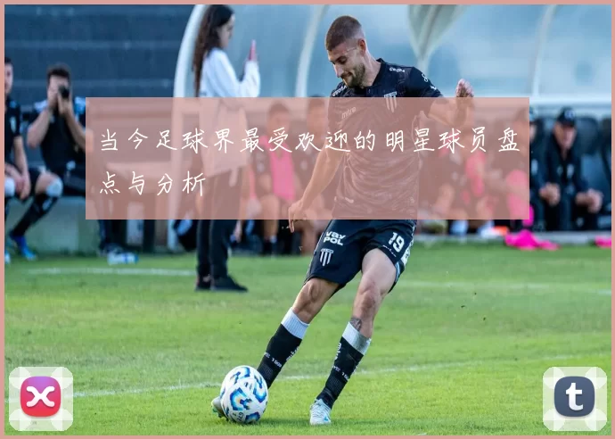 当今足球界最受欢迎的明星球员盘点与分析