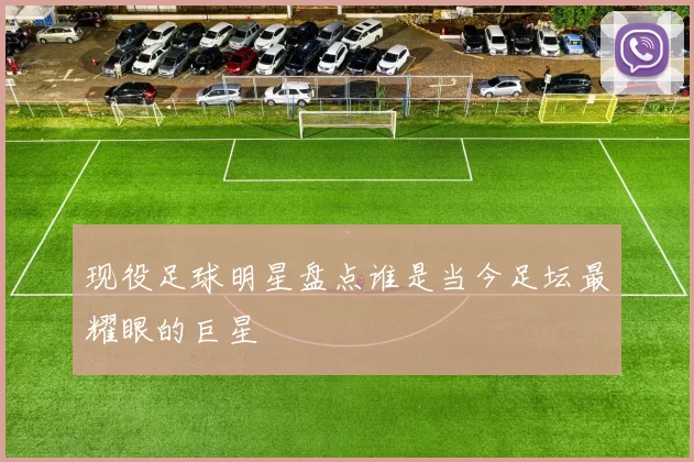 现役足球明星盘点谁是当今足坛最耀眼的巨星