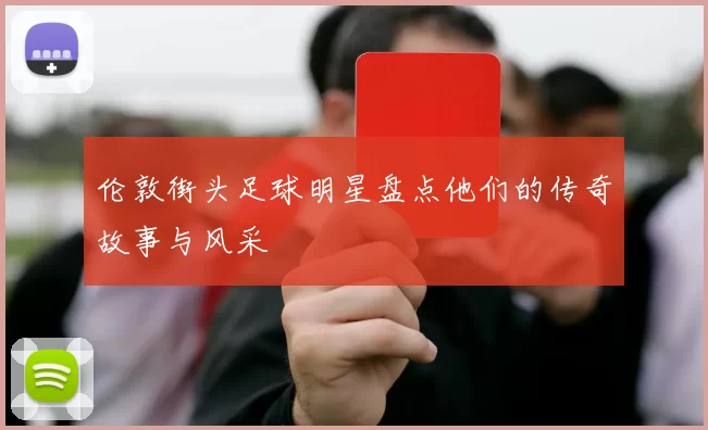 伦敦街头足球明星盘点他们的传奇故事与风采