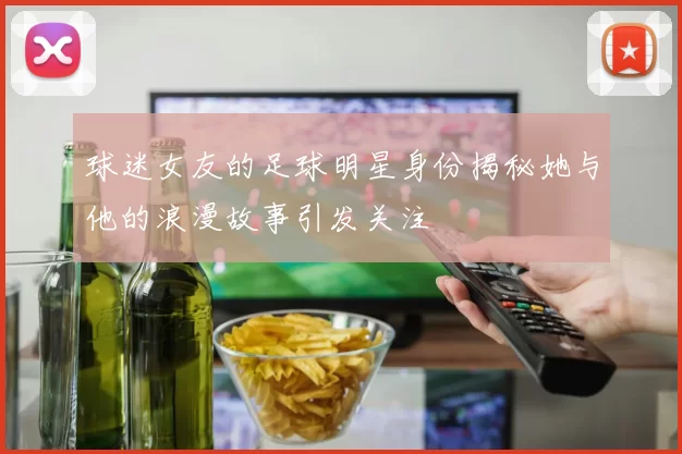 球迷女友的足球明星身份揭秘她与他的浪漫故事引发关注