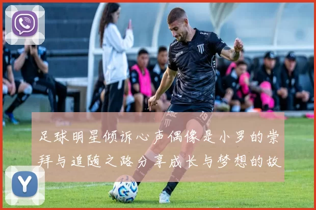 足球明星倾诉心声偶像是小罗的崇拜与追随之路分享成长与梦想的故事