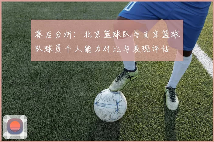 赛后分析：北京篮球队与南京篮球队球员个人能力对比与表现评估