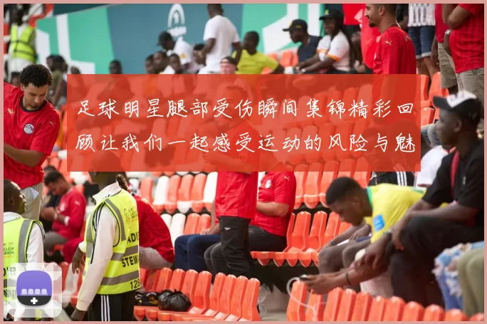 足球明星腿部受伤瞬间集锦精彩回顾让我们一起感受运动的风险与魅力