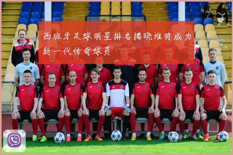 西班牙足球明星排名揭晓谁将成为新一代传奇球员