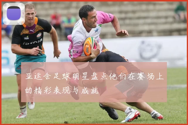 亚运会足球明星盘点他们在赛场上的精彩表现与成就