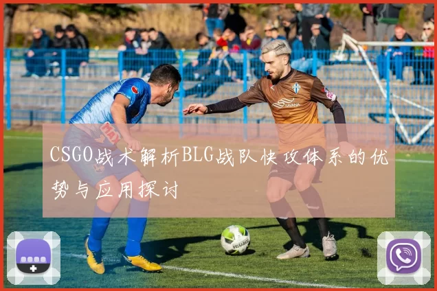 CSGO战术解析BLG战队快攻体系的优势与应用探讨