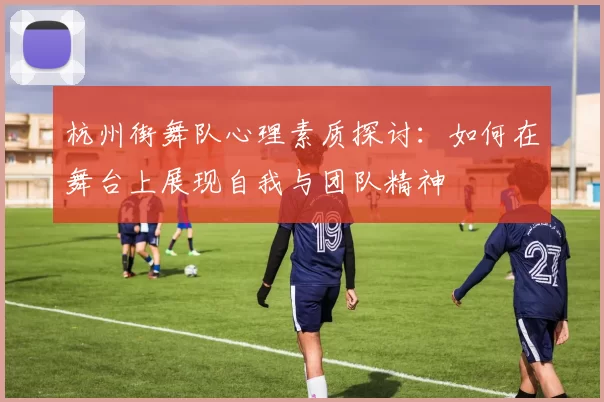 杭州街舞队心理素质探讨：如何在舞台上展现自我与团队精神