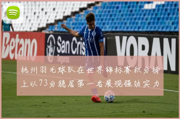 杭州羽毛球队在世界锦标赛积分榜上以73分稳居第一名展现强劲实力