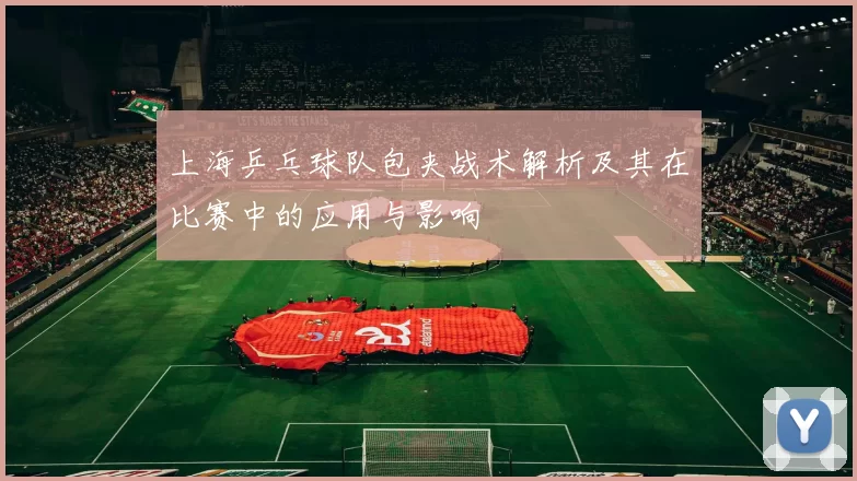 上海乒乓球队包夹战术解析及其在比赛中的应用与影响