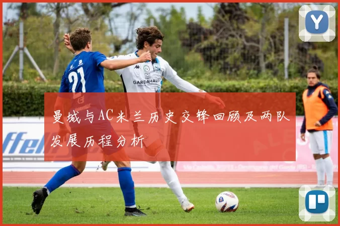 曼城与AC米兰历史交锋回顾及两队发展历程分析