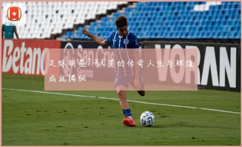 足球明星7号C罗的传奇人生与辉煌成就揭秘