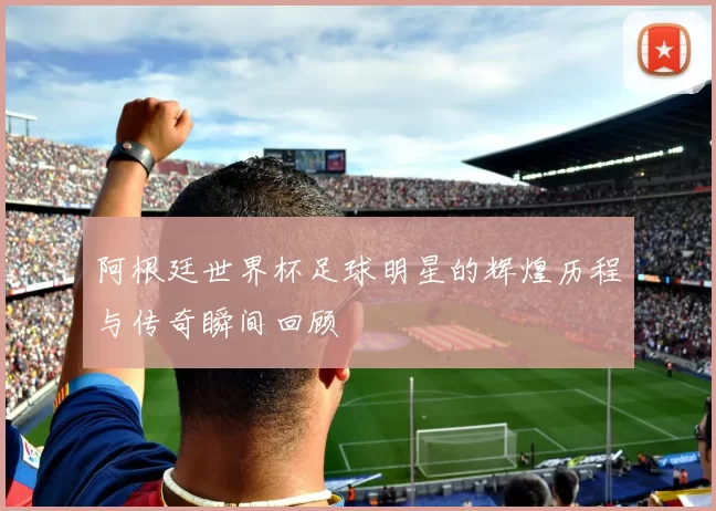 阿根廷世界杯足球明星的辉煌历程与传奇瞬间回顾