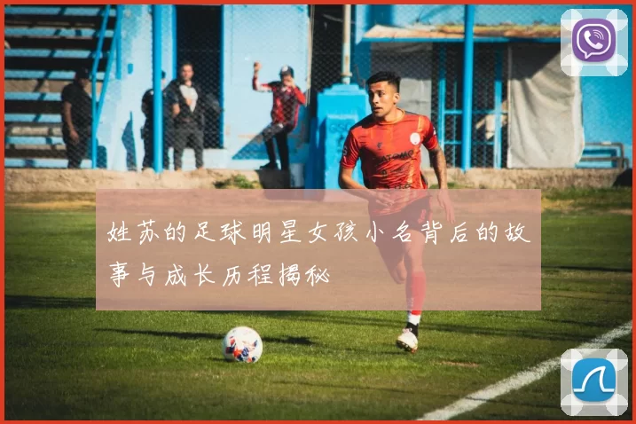 姓苏的足球明星女孩小名背后的故事与成长历程揭秘