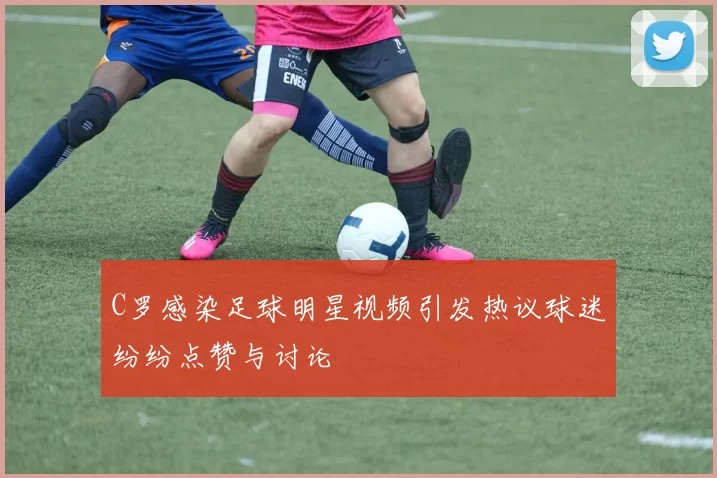 C罗感染足球明星视频引发热议球迷纷纷点赞与讨论