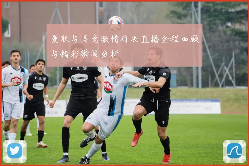 曼联与马竞激情对决直播全程回顾与精彩瞬间分析