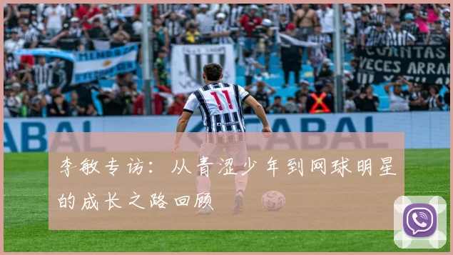 李敏专访：从青涩少年到网球明星的成长之路回顾