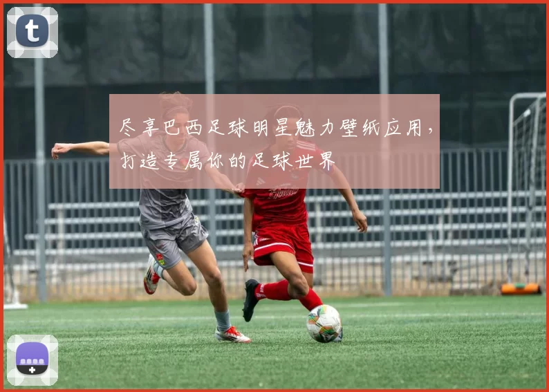 尽享巴西足球明星魅力壁纸应用，打造专属你的足球世界